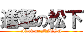 進撃の松下 (attack on MATSU)