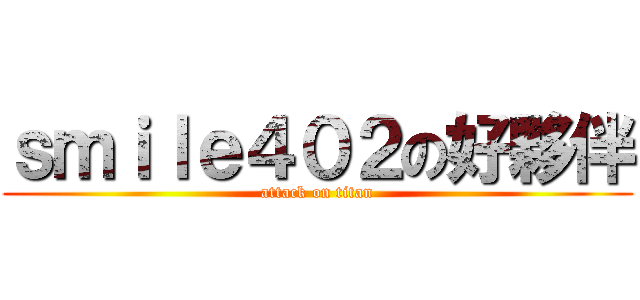 ｓｍｉｌｅ４０２の好夥伴 (attack on titan)