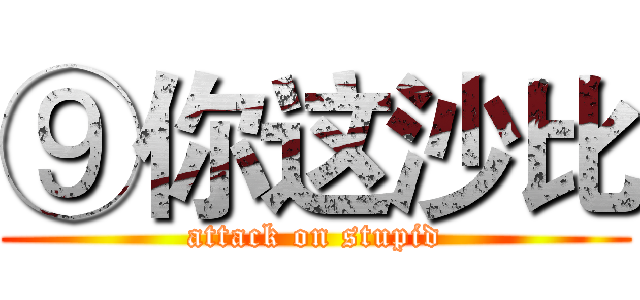 ⑨你这沙比 (attack on stupid)