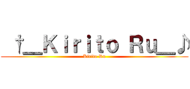  †＿Ｋｉｒｉｔｏ Ｒｕ＿♪ (Kirito Ru)