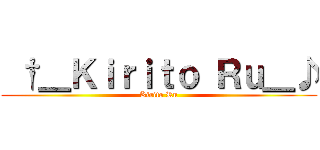  †＿Ｋｉｒｉｔｏ Ｒｕ＿♪ (Kirito Ru)