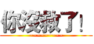 你沒救了！ (~~~~~~~~~)