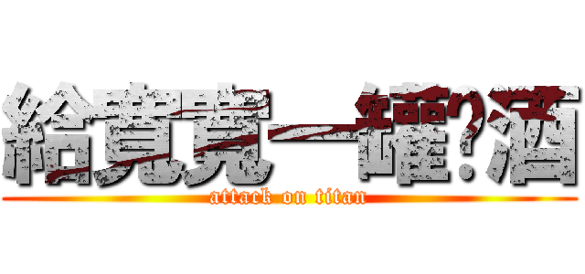 給寬寬一罐啤酒 (attack on titan)