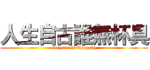 人生自古誰無杯具 (eveyone is Tragedy)