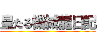 皇たる機械龍日記 ()