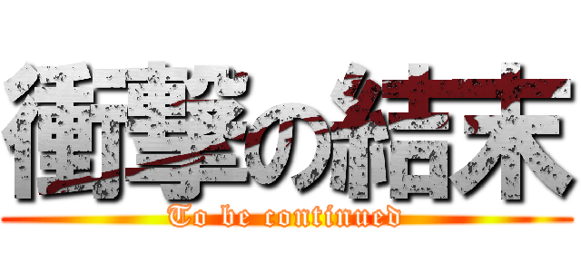 衝撃の結末 (To be continued)