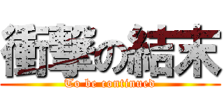 衝撃の結末 (To be continued)
