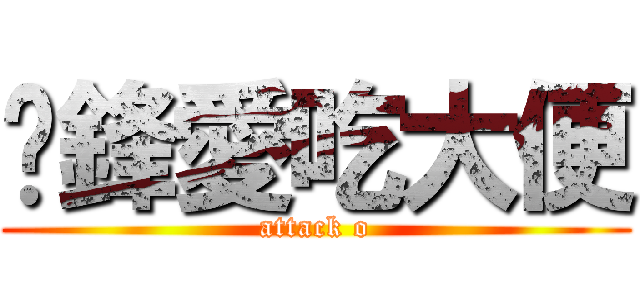 彥鋒愛吃大便 (attack o)