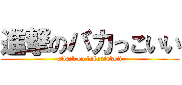 進撃のバカっこいい (attack on bakaxtukoii)