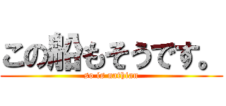 この船もそうです。 (so is nathian)