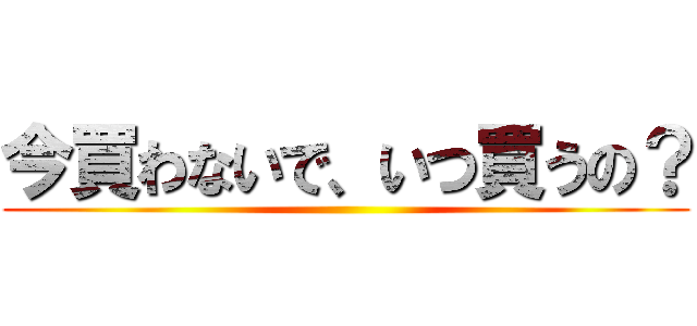 今買わないで、いつ買うの？ ()