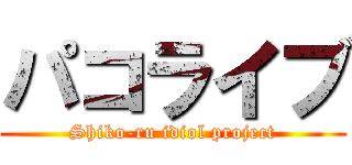 パコライブ (Shiko-ru idiol project)