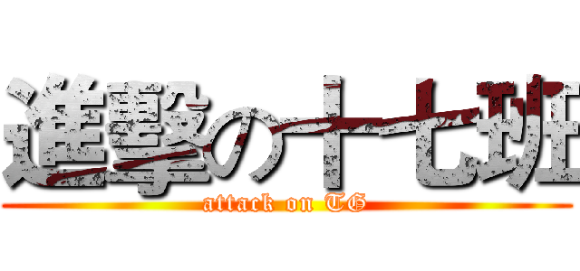 進擊の十七班 (attack on TG)