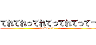 てれてれってれてってれてってー (tereteretteretetteretette-)