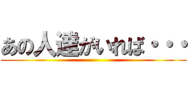 あの人達がいれば・・・ ()