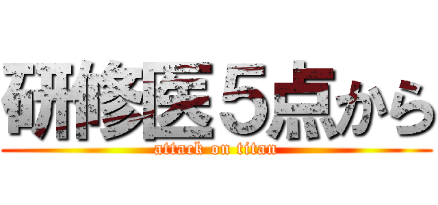 研修医５点から (attack on titan)