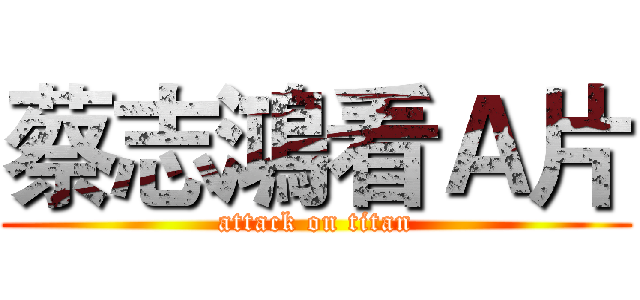 蔡志鴻看Ａ片 (attack on titan)