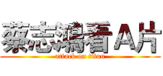 蔡志鴻看Ａ片 (attack on titan)