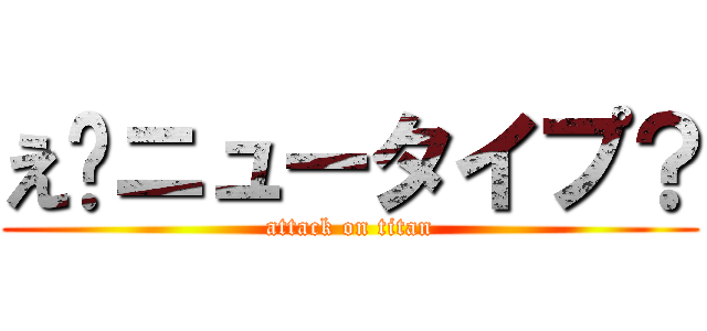 え❗ニュータイプ？ (attack on titan)