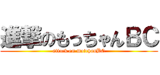 進撃のもっちゃんＢＣ (attack on motchanBC)