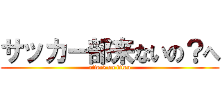 サッカー部来ないの？へ (attack on titan)