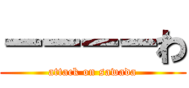 ーーーーわ (attack on sawada)