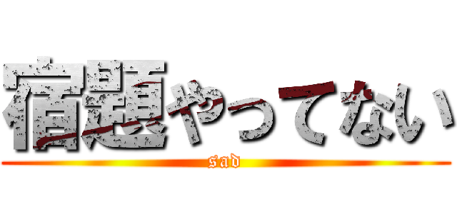 宿題やってない (sad)