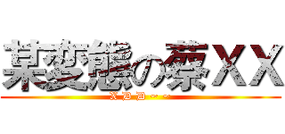 某変態の蔡ＸＸ (X D D ~ ~)