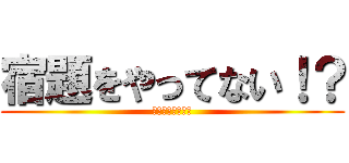 宿題をやってない！？ (うわぁぁぁぁぁぁ)