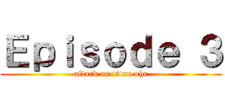 Ｅｐｉｓｏｄｅ ３ (attack on titan uhc)