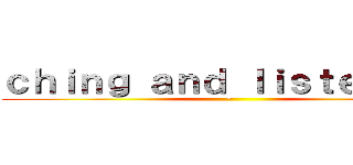 ｃｈｉｎｇ ａｎｄ ｌｉｓｔｅｎｉｎｇ (~)