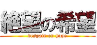 絶望の希望 (despair on hope)