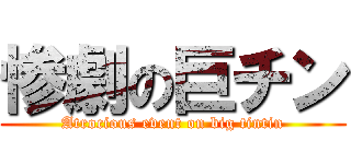 惨劇の巨チン (Atrocious event on big tintin)