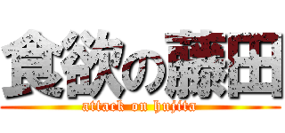 食欲の藤田 (attack on hujita)