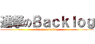 進撃のＢａｃｋｌｏｇ (attack on backlog)