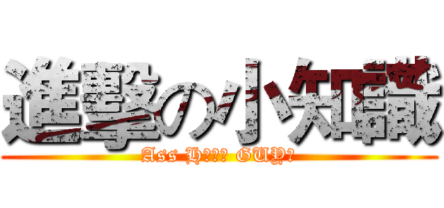 進擊の小知識 (Ass Hｏｌｅ GUY！)