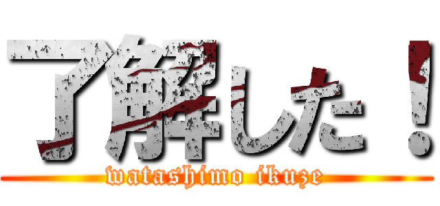 了解した！ (watashimo ikuze)