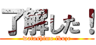了解した！ (watashimo ikuze)