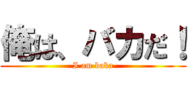 俺は、バカだ！ (I am baka)