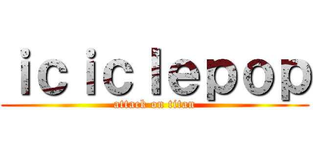 ｉｃｉｃｌｅｐｏｐ (attack on titan)
