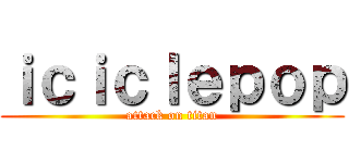 ｉｃｉｃｌｅｐｏｐ (attack on titan)