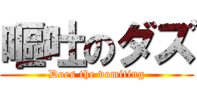 嘔吐のダズ (Does the vomiting)