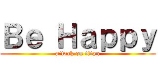 Ｂｅ Ｈａｐｐｙ (attack on titan)