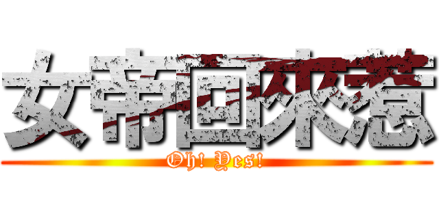 女帝回來惹 (Oh! Yes!)