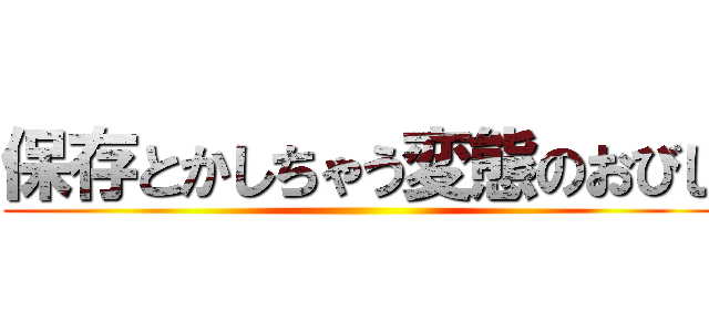 保存とかしちゃう変態のおびし ()