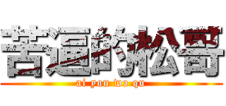 苦逼的松哥 (ai you wo qu)