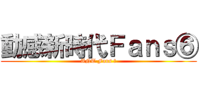 動感新時代Ｆａｎｓ⑥ (ANT Fans ⑥)