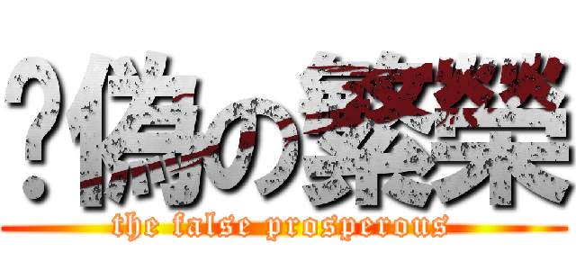 虛偽の繁榮 (the false prosperous)