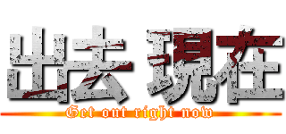 出去 現在 (Get out right now)