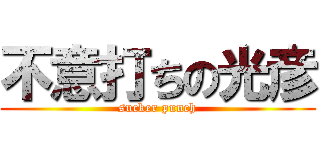 不意打ちの光彦 (sucker punch)